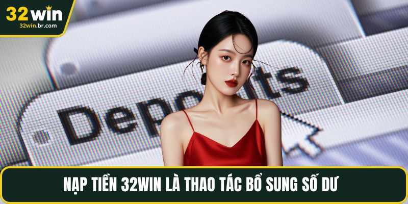 Nạp tiền 32WIN là thao tác bổ sung số dư